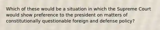 Which of these would be a situation in which the Supreme Court would show preference to the president on matters of constitutionally questionable foreign and defense policy?