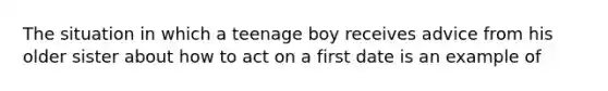 The situation in which a teenage boy receives advice from his older sister about how to act on a first date is an example of