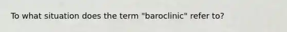 To what situation does the term "baroclinic" refer to?