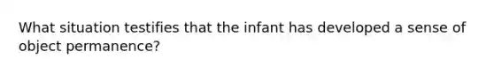 What situation testifies that the infant has developed a sense of object permanence?