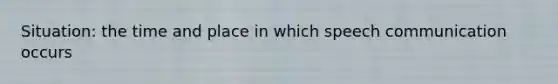 Situation: the time and place in which speech communication occurs