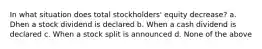 In what situation does total stockholders' equity decrease? a. Dhen a stock dividend is declared b. When a cash dividend is declared c. When a stock split is announced d. None of the above