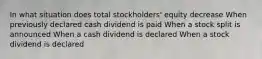 In what situation does total stockholders' equity decrease When previously declared cash dividend is paid When a stock split is announced When a cash dividend is declared When a stock dividend is declared