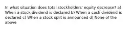 In what situation does total stockholders' equity decrease? a) When a stock dividend is declared b) When a cash dividend is declared c) When a stock split is announced d) None of the above