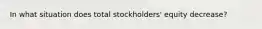 In what situation does total stockholders' equity decrease?