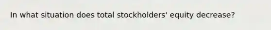 In what situation does total stockholders' equity decrease?