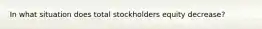 In what situation does total stockholders equity decrease?