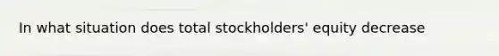 In what situation does total stockholders' equity decrease