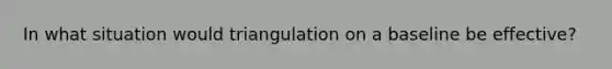 In what situation would triangulation on a baseline be effective?