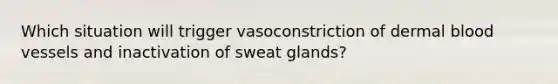 Which situation will trigger vasoconstriction of dermal blood vessels and inactivation of sweat glands?