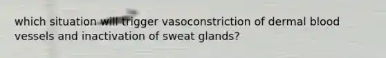 which situation will trigger vasoconstriction of dermal blood vessels and inactivation of sweat glands?