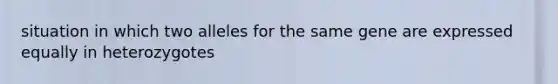 situation in which two alleles for the same gene are expressed equally in heterozygotes