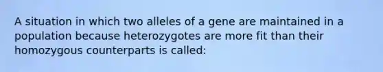 A situation in which two alleles of a gene are maintained in a population because heterozygotes are more fit than their homozygous counterparts is called: