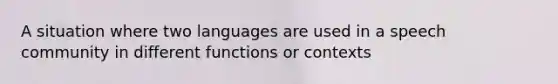 A situation where two languages are used in a speech community in different functions or contexts