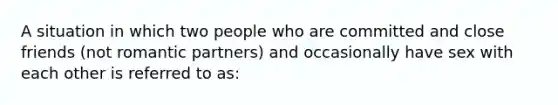 A situation in which two people who are committed and close friends (not romantic partners) and occasionally have sex with each other is referred to as: