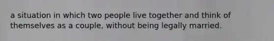 a situation in which two people live together and think of themselves as a couple, without being legally married.