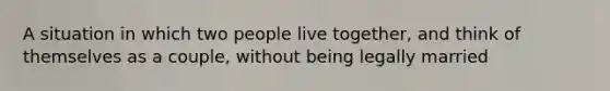 A situation in which two people live together, and think of themselves as a couple, without being legally married