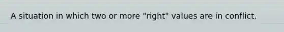 A situation in which two or more "right" values are in conflict.