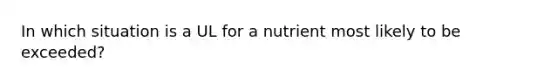 In which situation is a UL for a nutrient most likely to be exceeded?