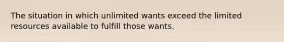 The situation in which unlimited wants exceed the limited resources available to fulfill those wants.