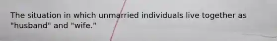 The situation in which unmarried individuals live together as "husband" and "wife."