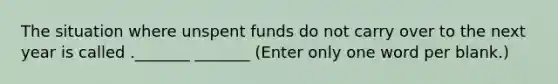 The situation where unspent funds do not carry over to the next year is called ._______ _______ (Enter only one word per blank.)