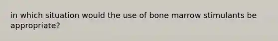 in which situation would the use of bone marrow stimulants be appropriate?