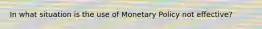 In what situation is the use of Monetary Policy not effective?