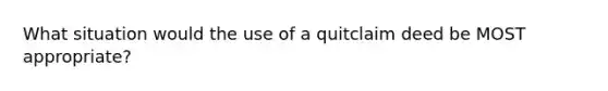 What situation would the use of a quitclaim deed be MOST appropriate?