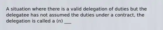 A situation where there is a valid delegation of duties but the delegatee has not assumed the duties under a contract, the delegation is called a (n) ___