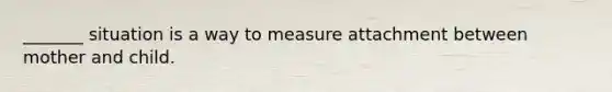 _______ situation is a way to measure attachment between mother and child.