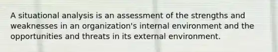 A situational analysis is an assessment of the strengths and weaknesses in an organization's internal environment and the opportunities and threats in its external environment.