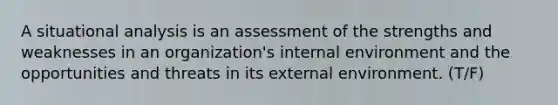 A situational analysis is an assessment of the strengths and weaknesses in an organization's internal environment and the opportunities and threats in its external environment. (T/F)