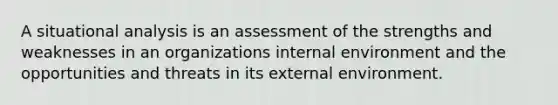 A situational analysis is an assessment of the strengths and weaknesses in an organizations internal environment and the opportunities and threats in its external environment.