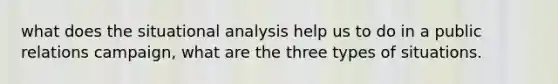 what does the situational analysis help us to do in a public relations campaign, what are the three types of situations.