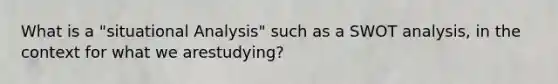 What is a "situational Analysis" such as a SWOT analysis, in the context for what we arestudying?