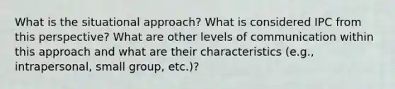 What is the situational approach? What is considered IPC from this perspective? What are other levels of communication within this approach and what are their characteristics (e.g., intrapersonal, small group, etc.)?