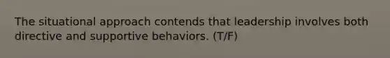 The situational approach contends that leadership involves both directive and supportive behaviors. (T/F)