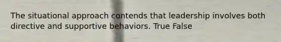 The situational approach contends that leadership involves both directive and supportive behaviors. True False