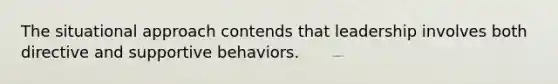 The situational approach contends that leadership involves both directive and supportive behaviors.