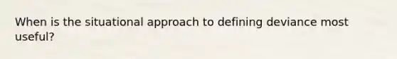 When is the situational approach to defining deviance most useful?