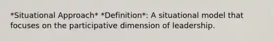 *Situational Approach* *Definition*: A situational model that focuses on the participative dimension of leadership.