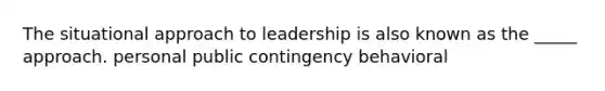 The situational approach to leadership is also known as the _____ approach. personal public contingency behavioral