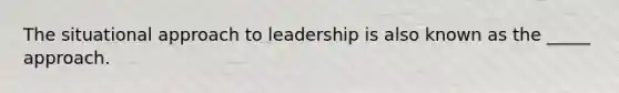 The situational approach to leadership is also known as the _____ approach.