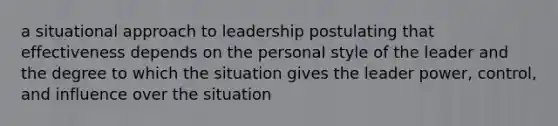 a situational approach to leadership postulating that effectiveness depends on the personal style of the leader and the degree to which the situation gives the leader power, control, and influence over the situation