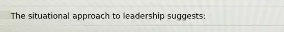 The situational approach to leadership suggests: