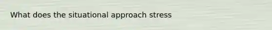 What does the situational approach stress