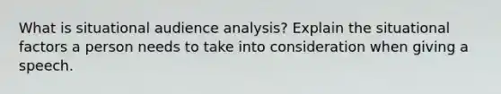 What is situational audience analysis? Explain the situational factors a person needs to take into consideration when giving a speech.