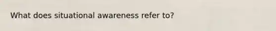 What does situational awareness refer to?