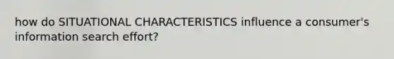 how do SITUATIONAL CHARACTERISTICS influence a consumer's information search effort?